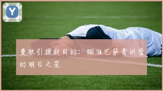 曼联引援新目标:瞄准巴萨青训营的明日之星