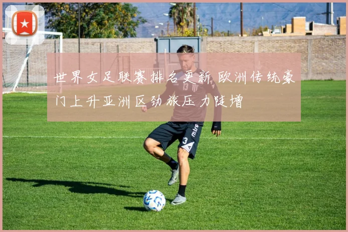 世界女足联赛排名更新 欧洲传统豪门上升亚洲区劲旅压力陡增