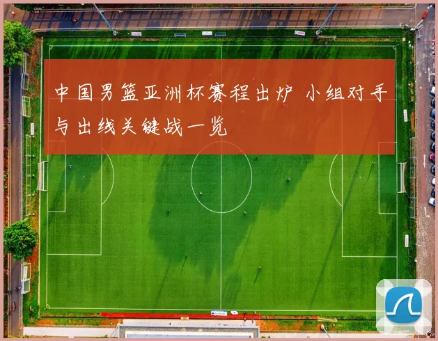 中国男篮亚洲杯赛程出炉 小组对手与出线关键战一览