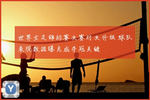 世界女足锦标赛决赛对决升级 球队表现数据曝光成夺冠关键