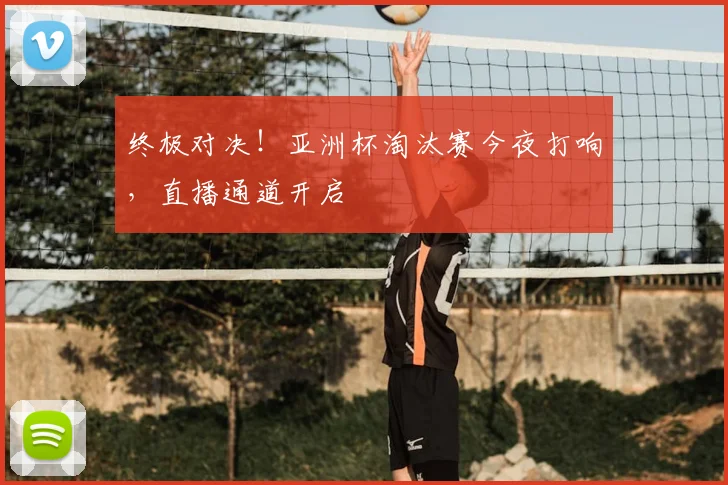 终极对决！亚洲杯淘汰赛今夜打响，直播通道开启