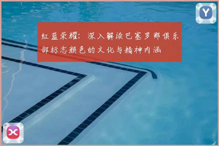 红蓝荣耀：深入解读巴塞罗那俱乐部标志颜色的文化与精神内涵