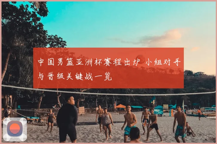 中国男篮亚洲杯赛程出炉 小组对手与晋级关键战一览