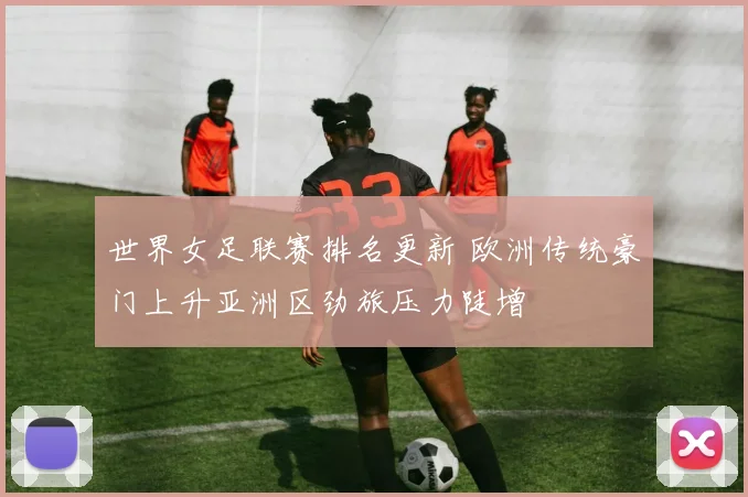 世界女足联赛排名更新 欧洲传统豪门上升亚洲区劲旅压力陡增