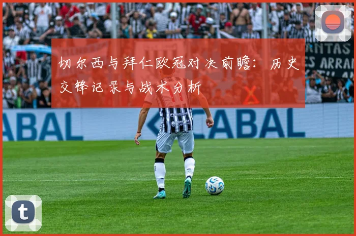 切尔西与拜仁欧冠对决前瞻：历史交锋记录与战术分析