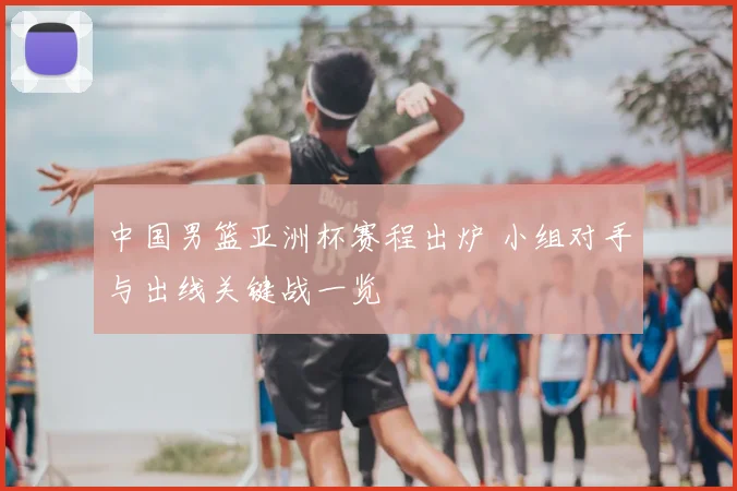 中国男篮亚洲杯赛程出炉 小组对手与出线关键战一览